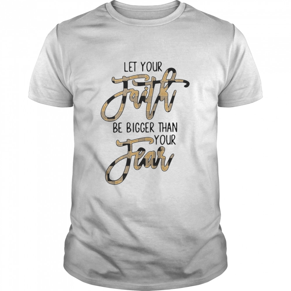 Let Your Faith Be Bigger Than Your Fear Shirt