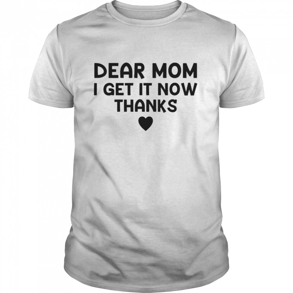 Dear Mom I Get It Now Thanks Shirt