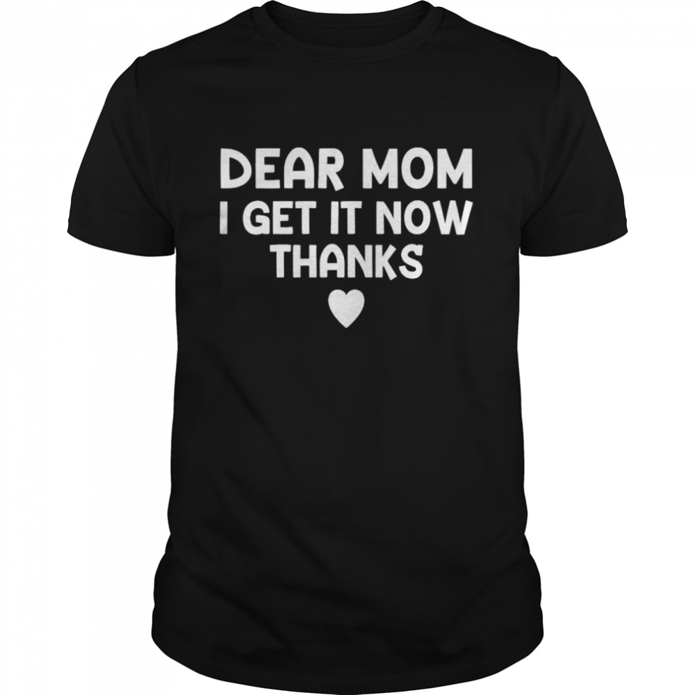 dear mom I get it now thanks shirt