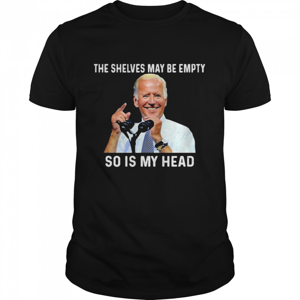 Joe Biden The Shelves May Be Empty So Is My Head Shirt
