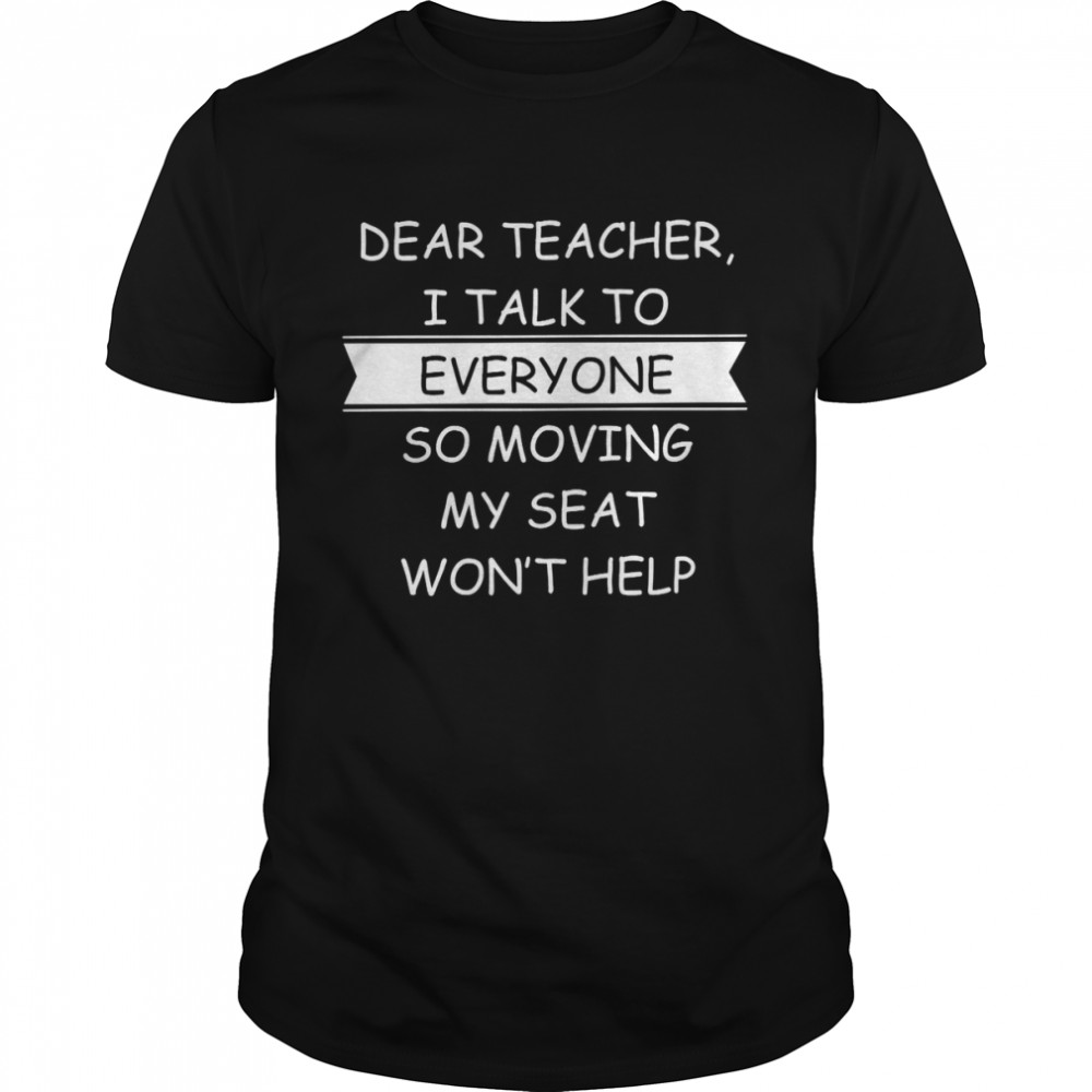Dear teacher i talk to everyone so moving my seat won’t help shirt