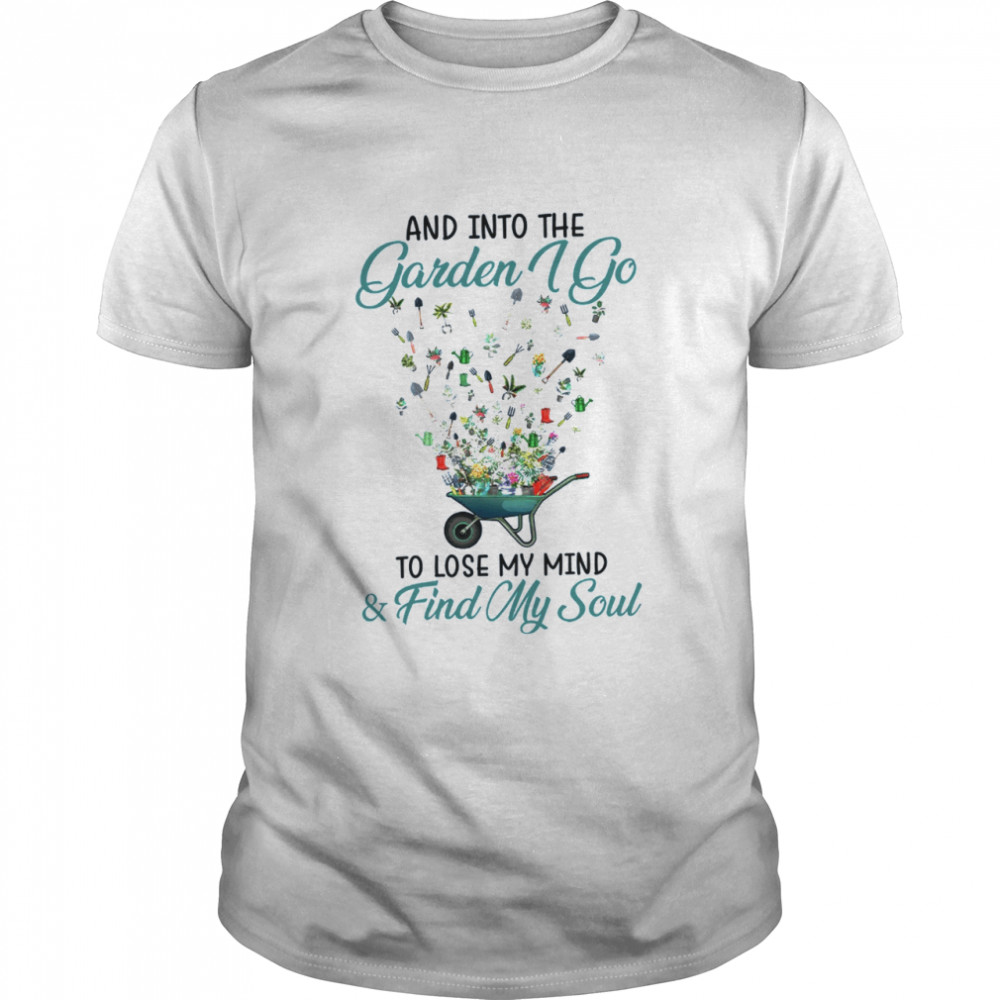 And into the garden i go to lose my mind & find my soul shirt