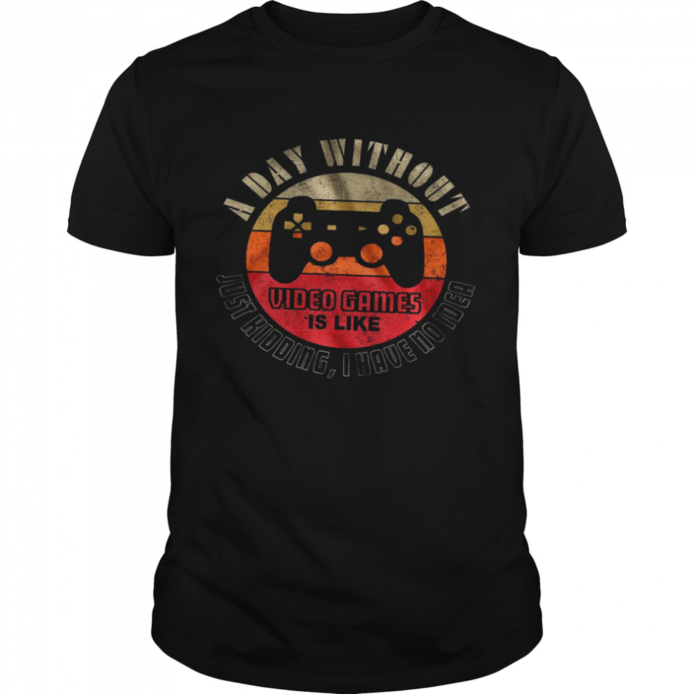 A Day Without Video Games Is Like Just Kidding I Have No Idea  Classic Men's T-shirt