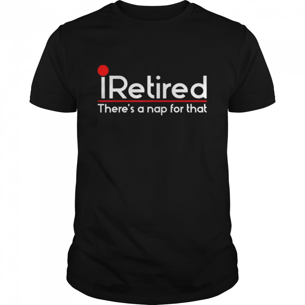 iRetired Theres a Nap for that Retirement Retiree Pension shirt