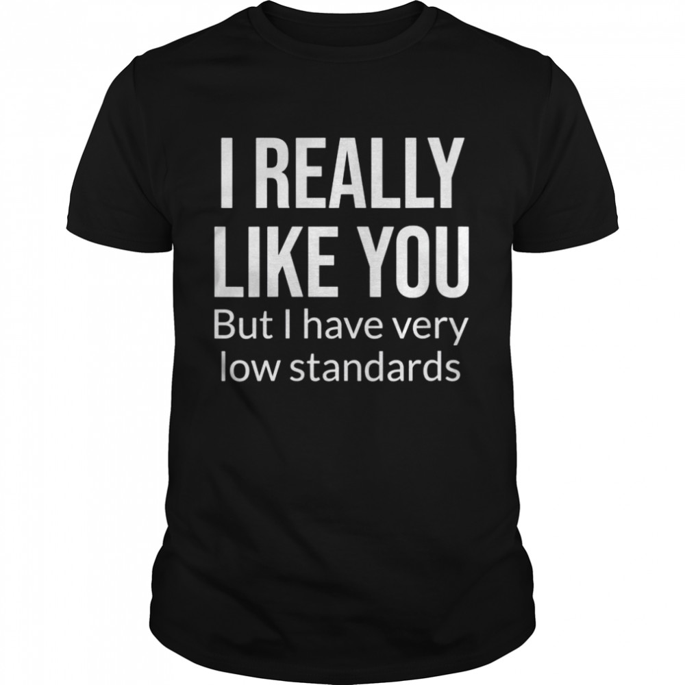 I really like you but I have very low standards Sarcastic Shirt