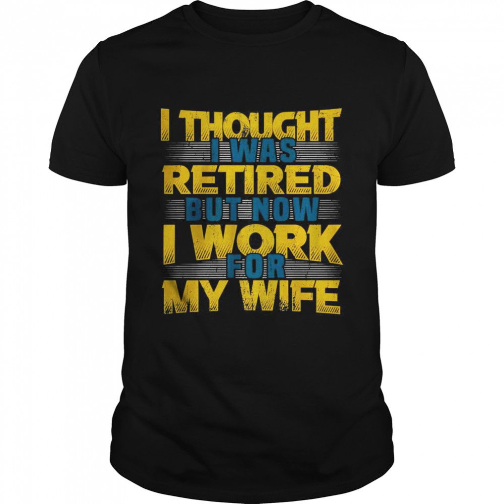 I Thought I Was Retired But Now I Work For My Wife Pensioner Shirt