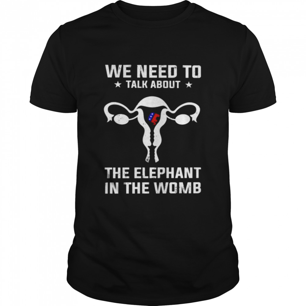 We need to talk about the elephant in the womb Shirt