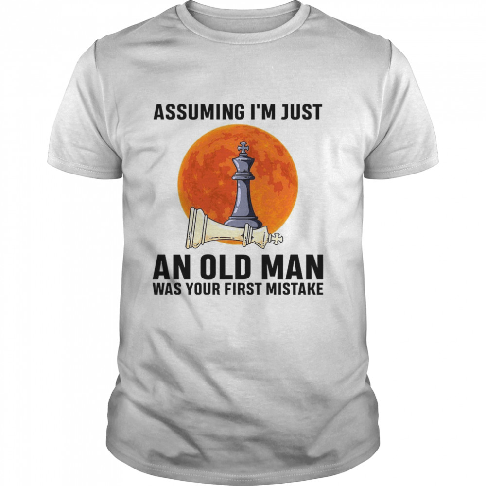 Assuming i’m just an old man was your first mistake shirt