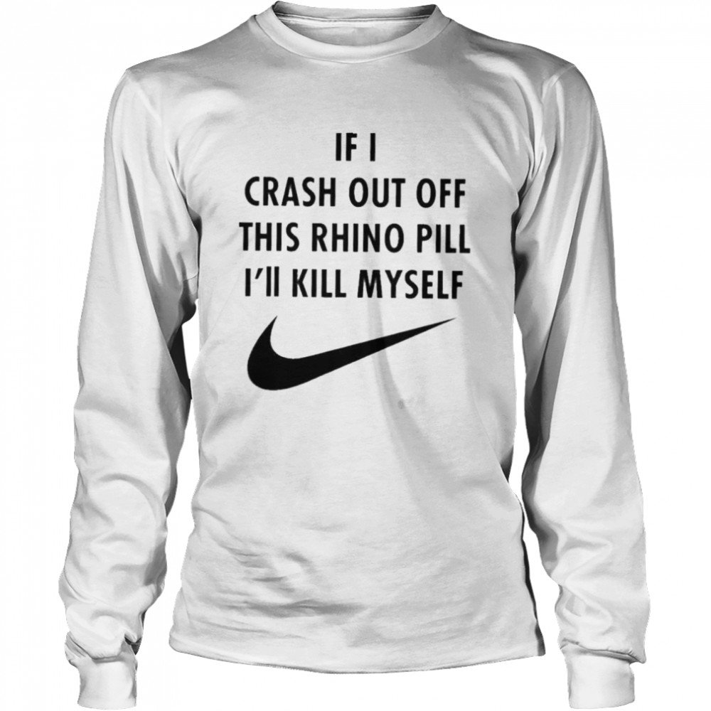 If I Crash Out Off This Rhino Pill Ill Kill Myself shirt Long Sleeved T-shirt