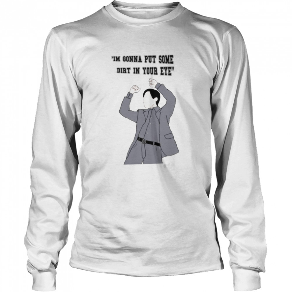 Im Gonna Put Some Dirt In Your Eye t-shirt Long Sleeved T-shirt