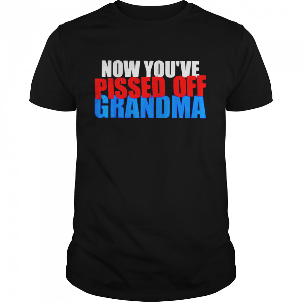 Now you’ve pissed off grandma shirt