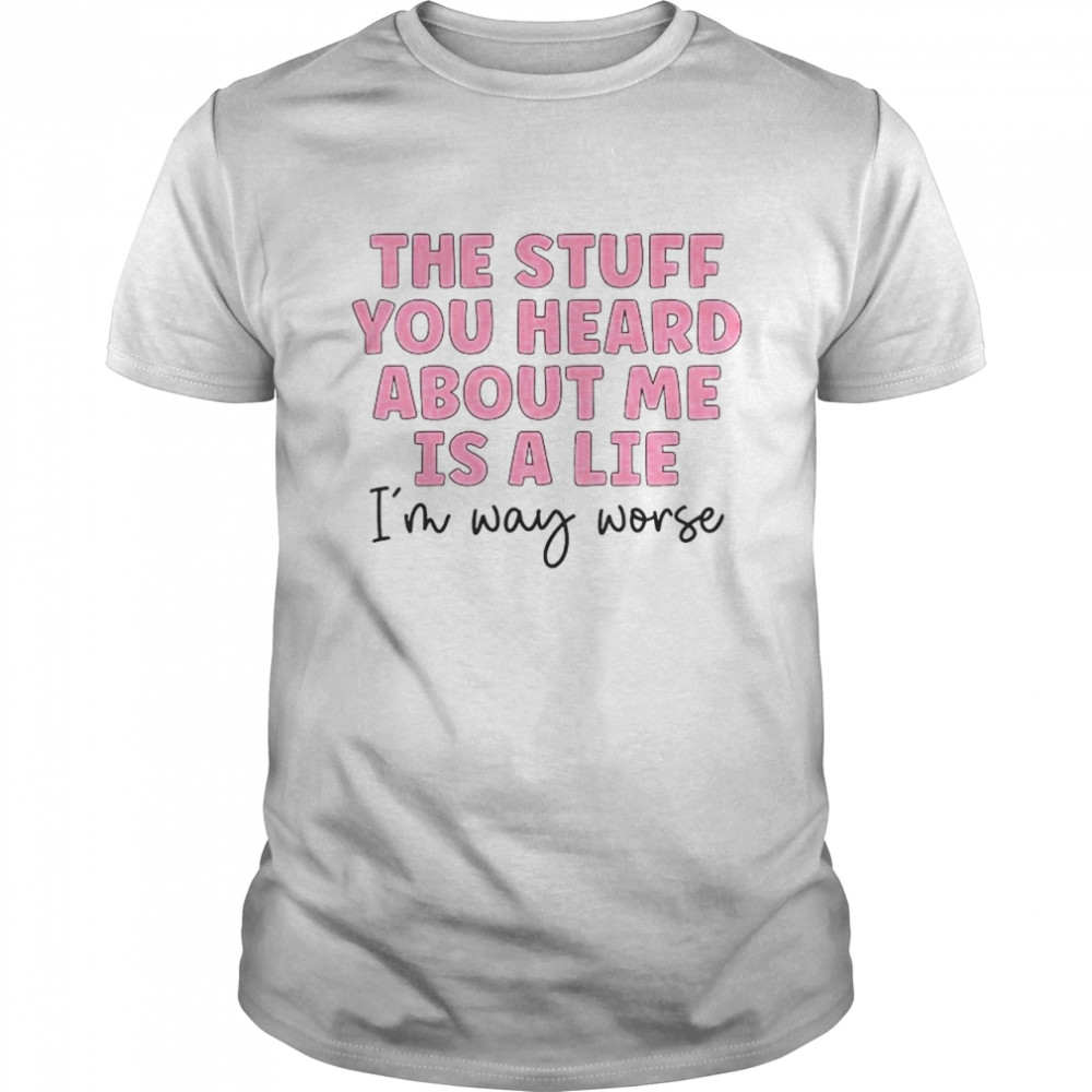 The stuff you heard about me is a lie shirt