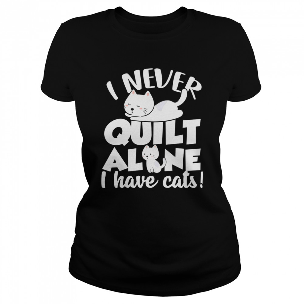 I Never Quilt Alone I Have Cats Quilters & Sewers Pets  Classic Women's T-shirt