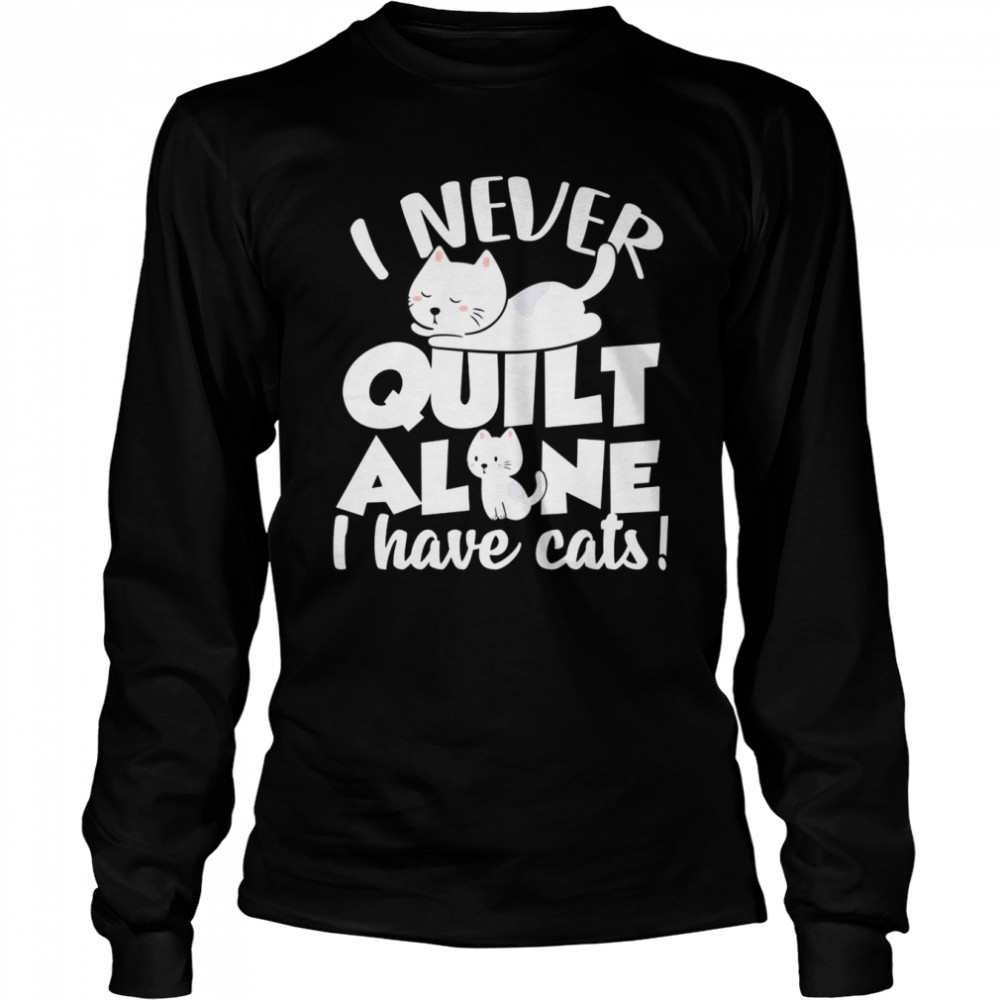 I Never Quilt Alone I Have Cats Quilters & Sewers Pets  Long Sleeved T-shirt