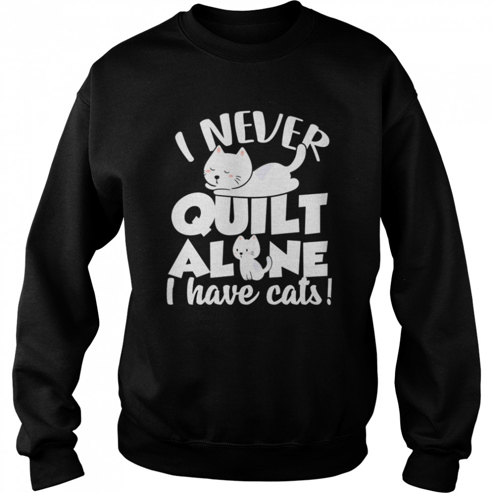 I Never Quilt Alone I Have Cats Quilters & Sewers Pets  Unisex Sweatshirt