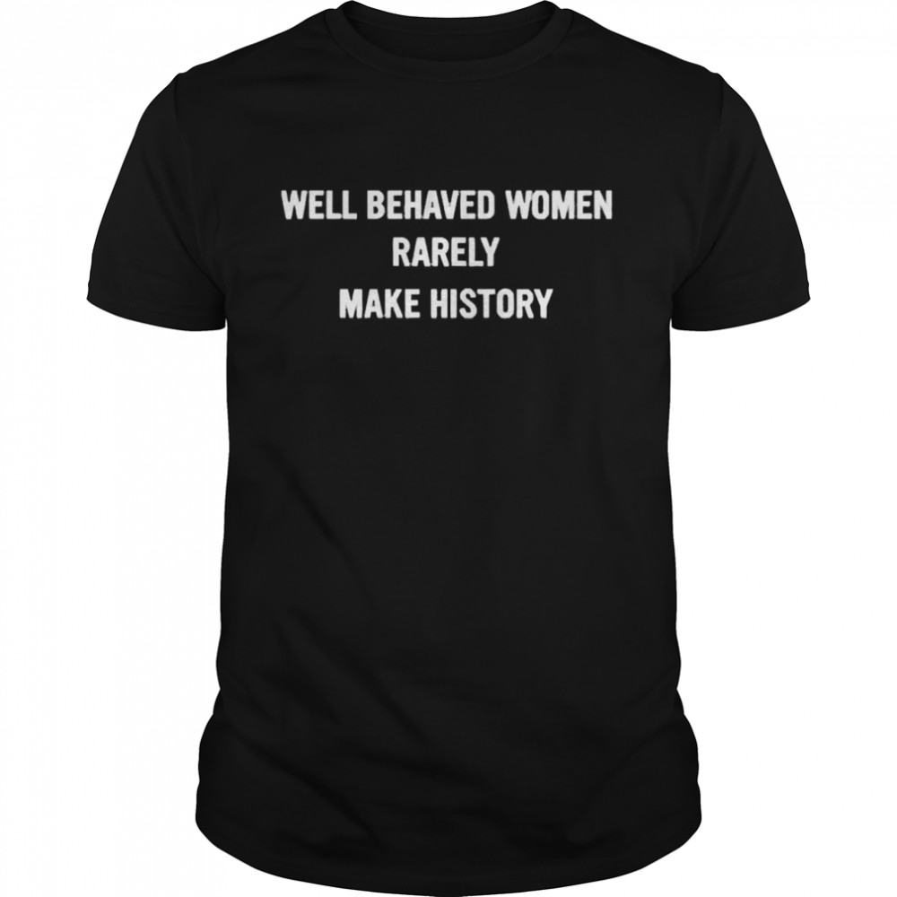 Well Behaved Women Rarely Make History 2022 Shirt