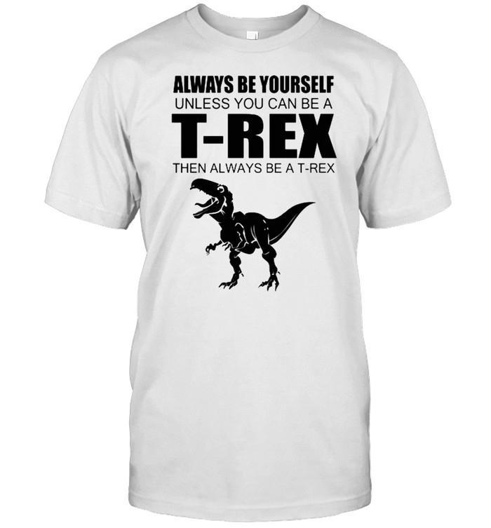 Always Be Yourself Unless You Can Be A T-Rex Then Always Be A T Rex  Classic Men's T-shirt
