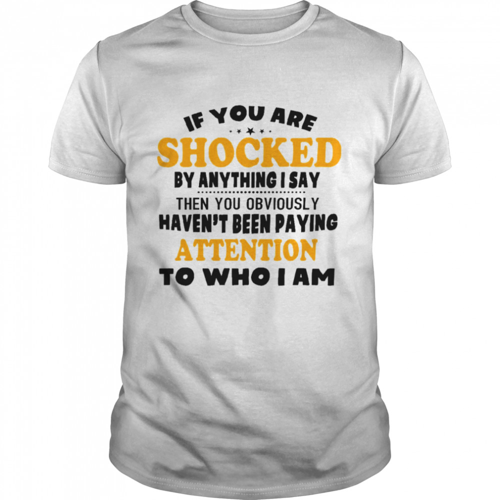 If you are shocked by anything i say then you obviously haven’t been paying attention to who i am shirt Classic Men's T-shirt