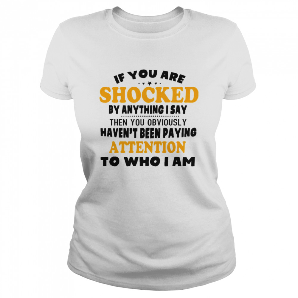 If you are shocked by anything i say then you obviously haven’t been paying attention to who i am shirt Classic Women's T-shirt