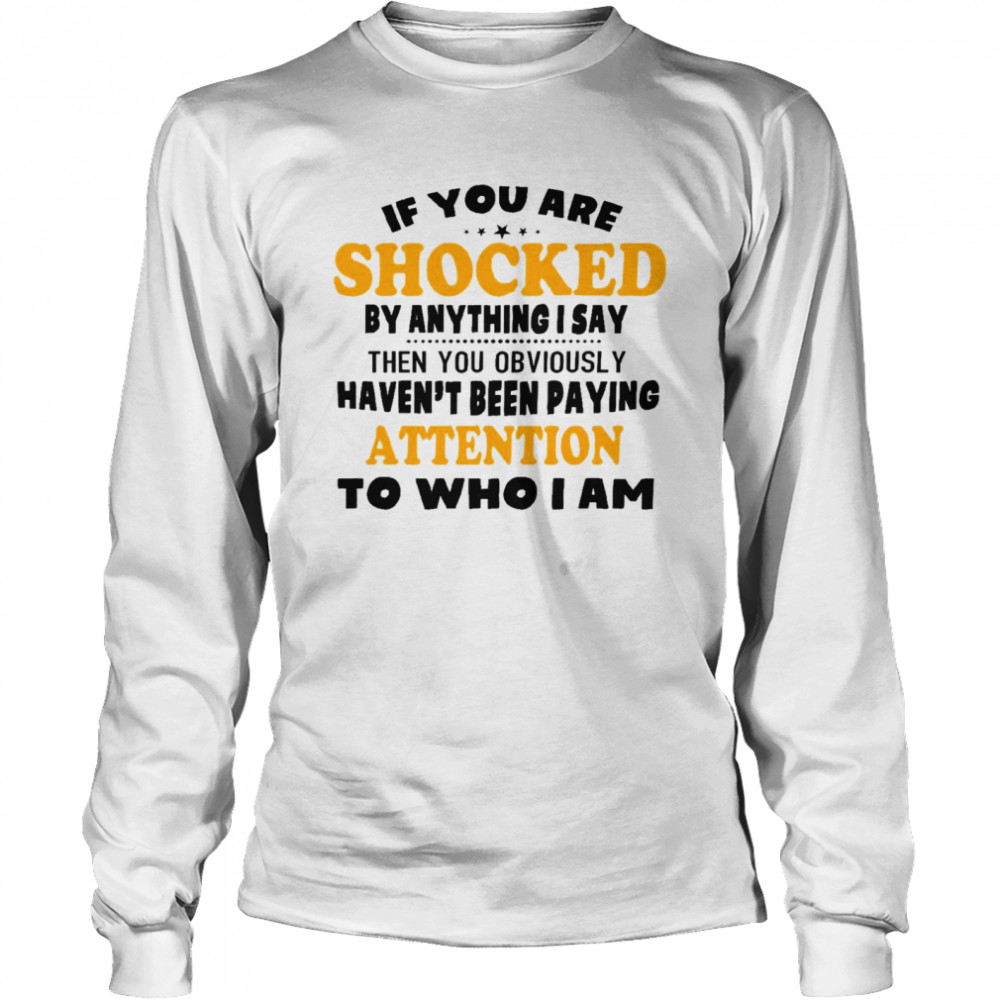 If you are shocked by anything i say then you obviously haven’t been paying attention to who i am shirt Long Sleeved T-shirt