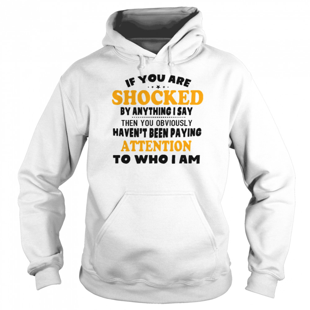 If you are shocked by anything i say then you obviously haven’t been paying attention to who i am shirt Unisex Hoodie