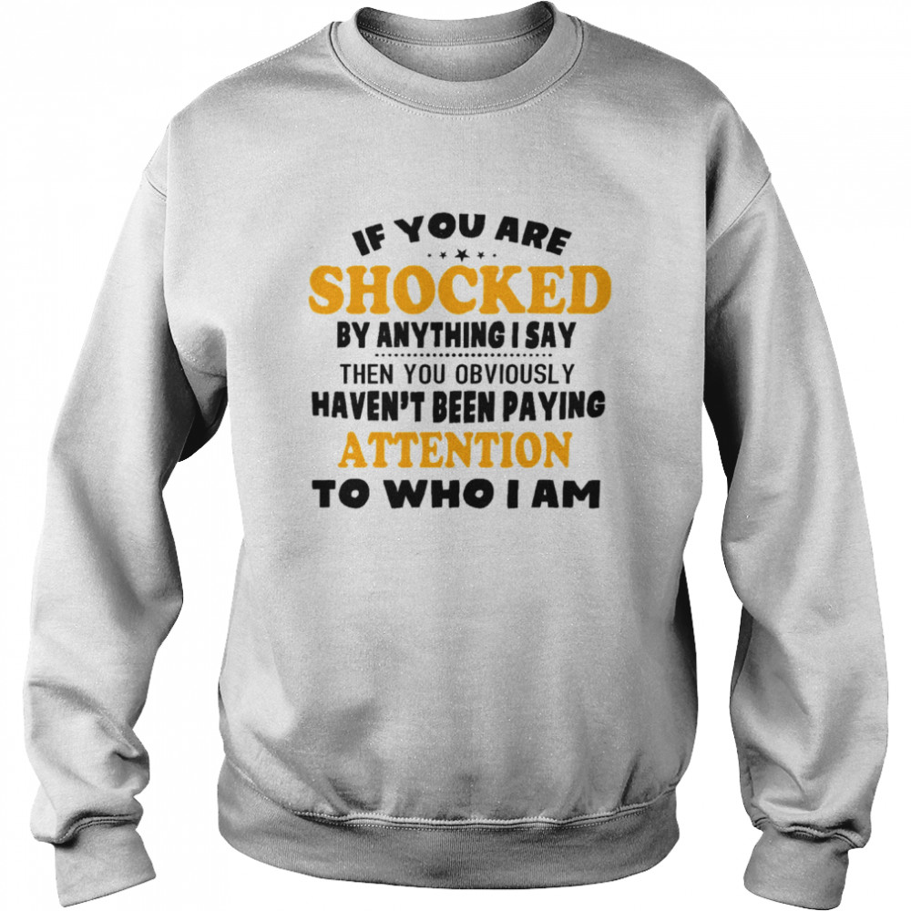 If you are shocked by anything i say then you obviously haven’t been paying attention to who i am shirt Unisex Sweatshirt