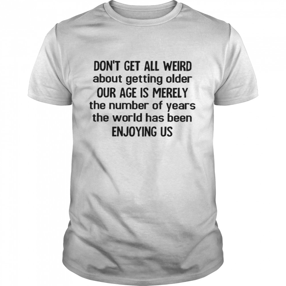 Don’t get all weird about getting older our age is merely the number of years the world has been enjoying his shirt Classic Men's T-shirt