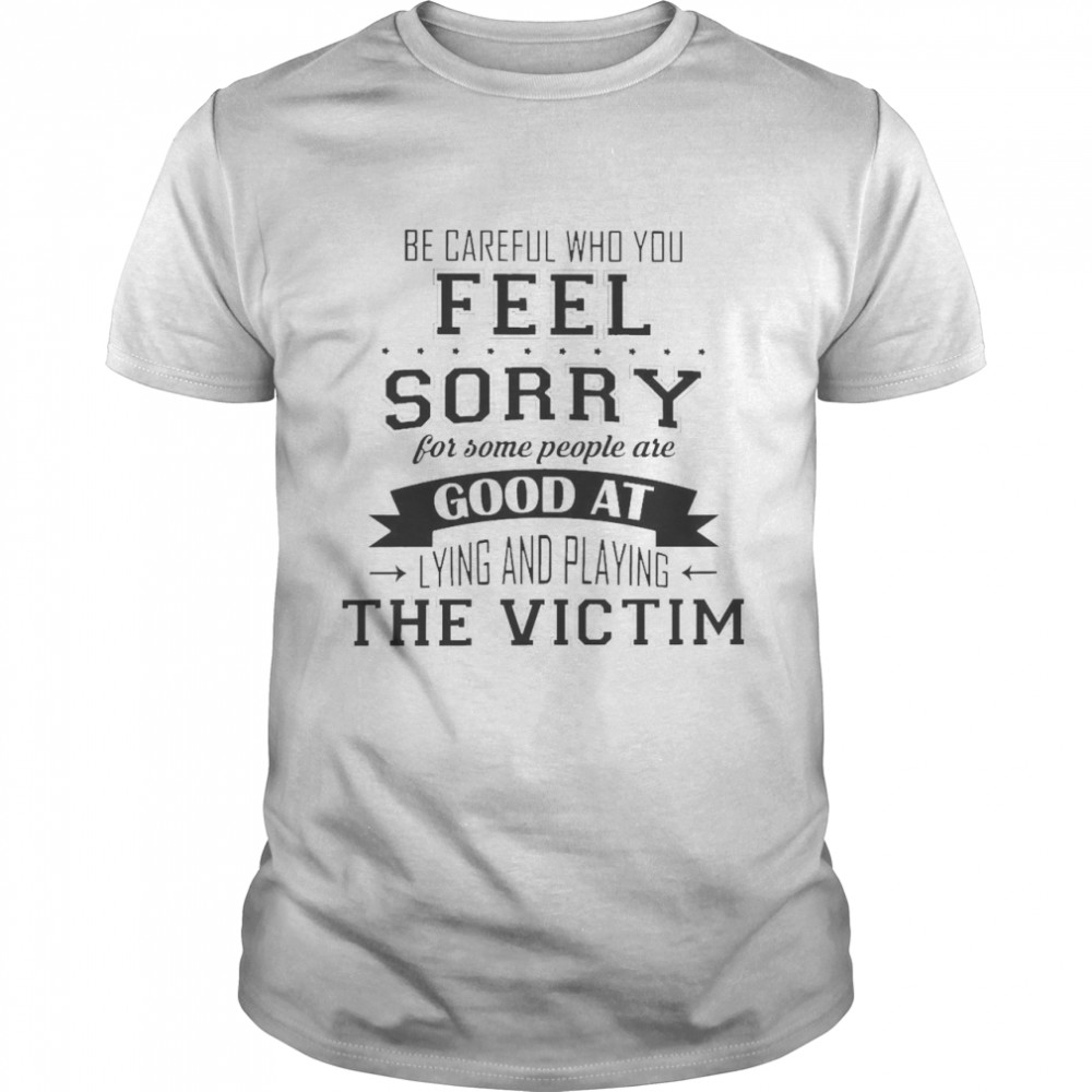 Be Careful Who You Feel Sorry For Some People Are Good At Lying And Playing The Victim  Classic Men's T-shirt