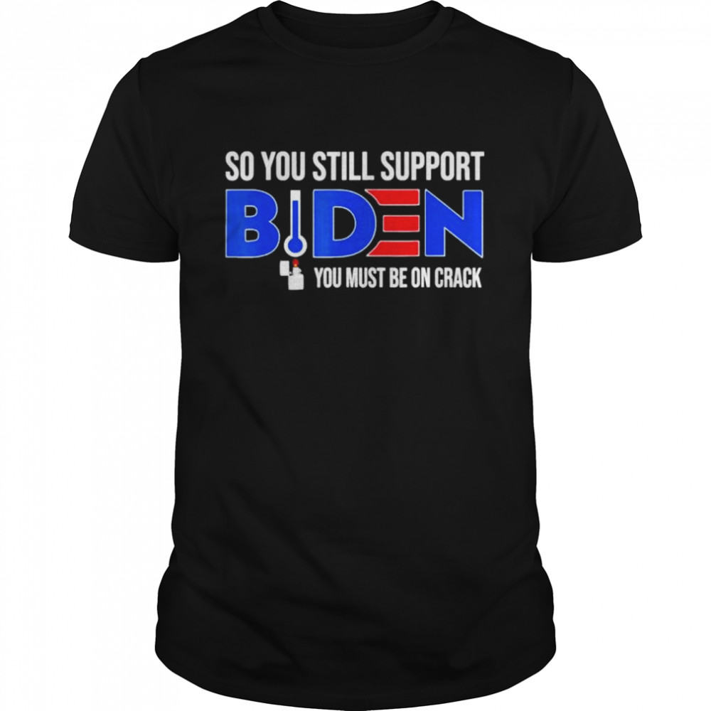 Anti Biden So You Still Support Biden You must be on Crack shirt