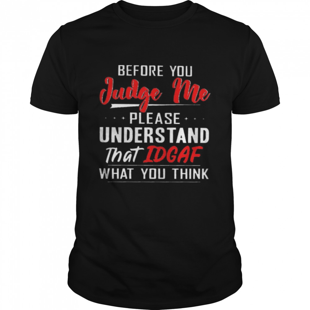 Before you judge me please understand that idgaf what you think shirt