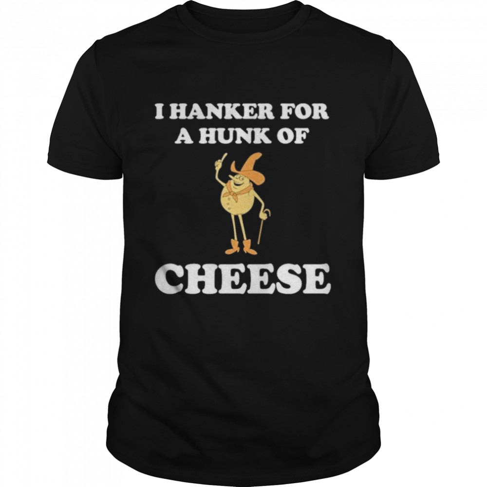 I Hanker For A Hunk Of Cheese shirt