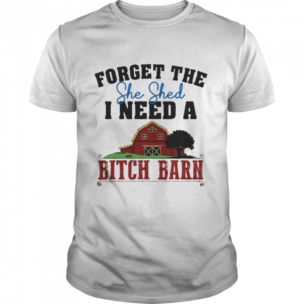Forget The She Shed I Need A Bitch Barn shirt