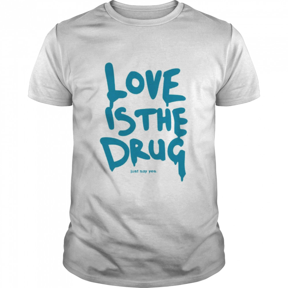 Love Is The Drug Just Say Yes Shirt