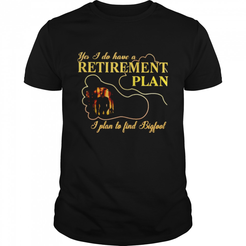 Yes I do have a retirement plan I plan to find bigfoot shirt