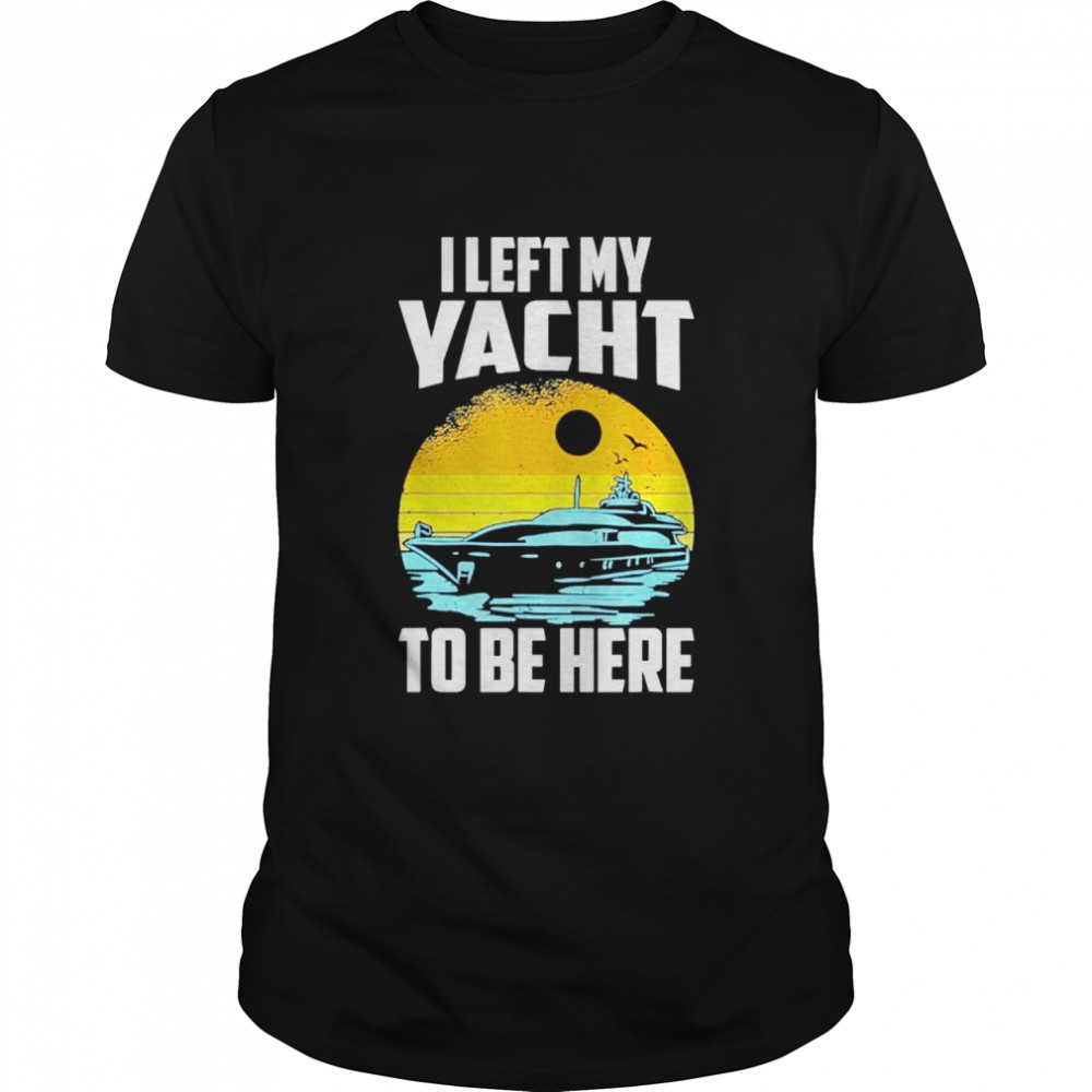 I Left My Yacht To Be Here, Boat Captain shirt