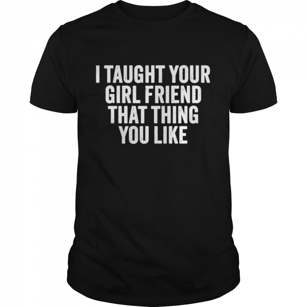 I Taught Your Girlfriend That Thing You Like Vintage shirt