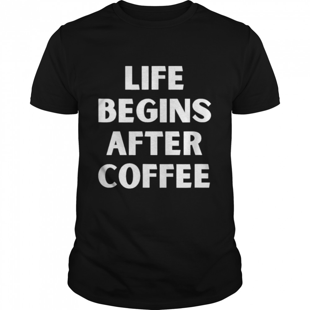 Life begins after coffee shirt