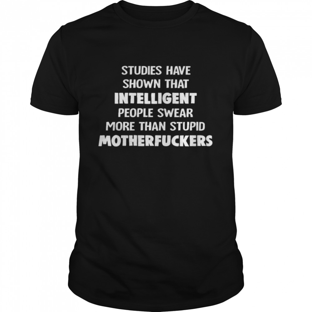 Studies have shown that intelligent people swear more than stupid motherfucker shirt