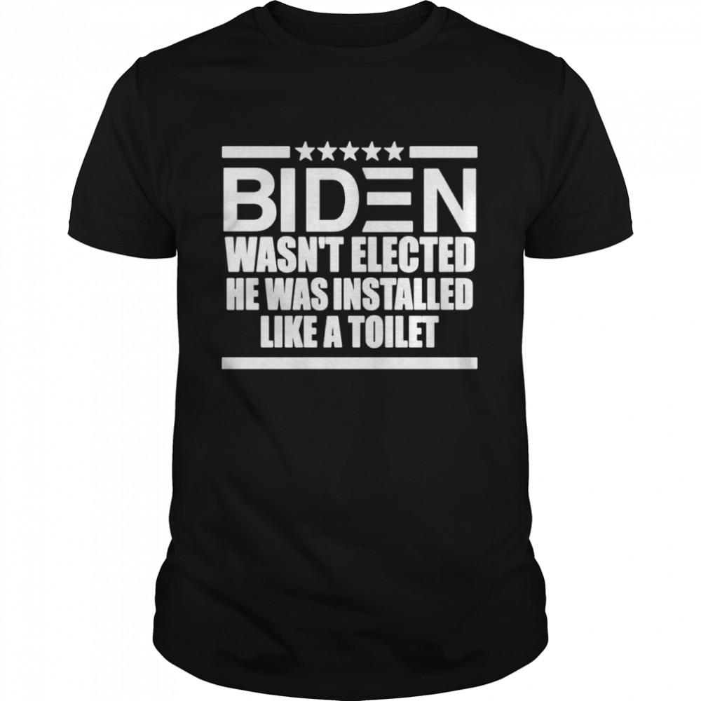 Biden Wasn’t Elected He Was Installed Like A Toilet Shirt