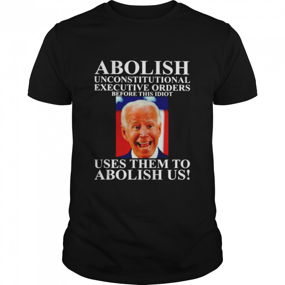 Abolish Unconstitutional Executive Orders Before This Idiot Uses Them To Abolish Us Shirt