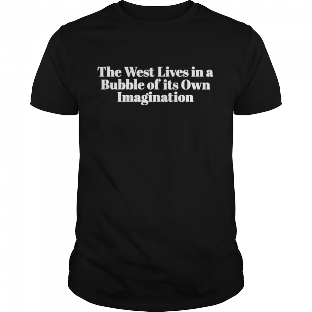 The West Lives In A Bubble Of Its Own Imagination Shirt