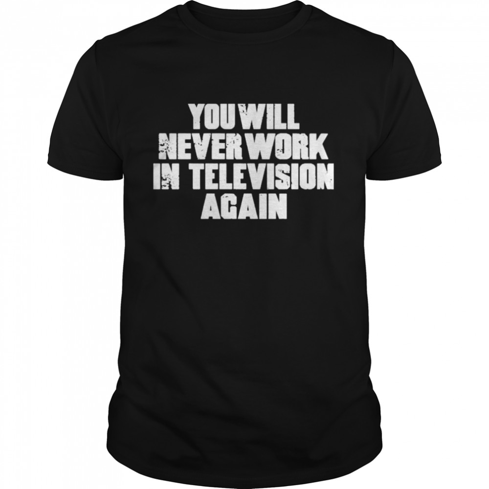 You Will Never Work In Television Again Shirt