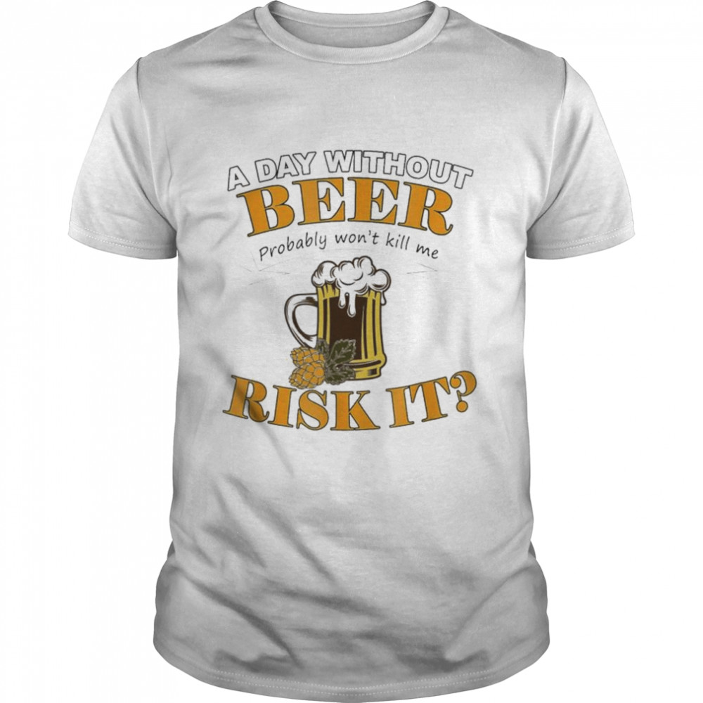 Beer Lovers A Day Without Beer Probably Won’t Kill Me T-Shirt