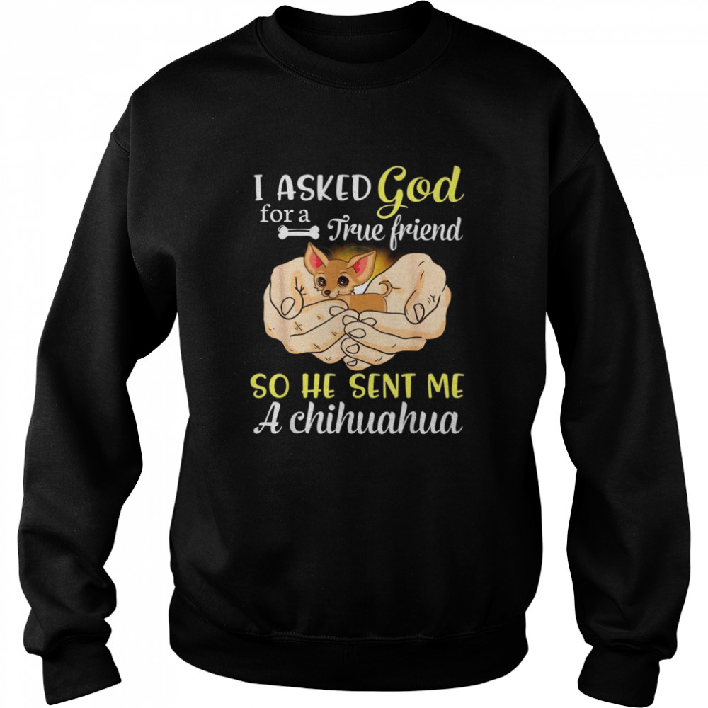 I Asked God For A True Friend So He Sent Me A Chihuahua Dog Unisex Sweatshirt