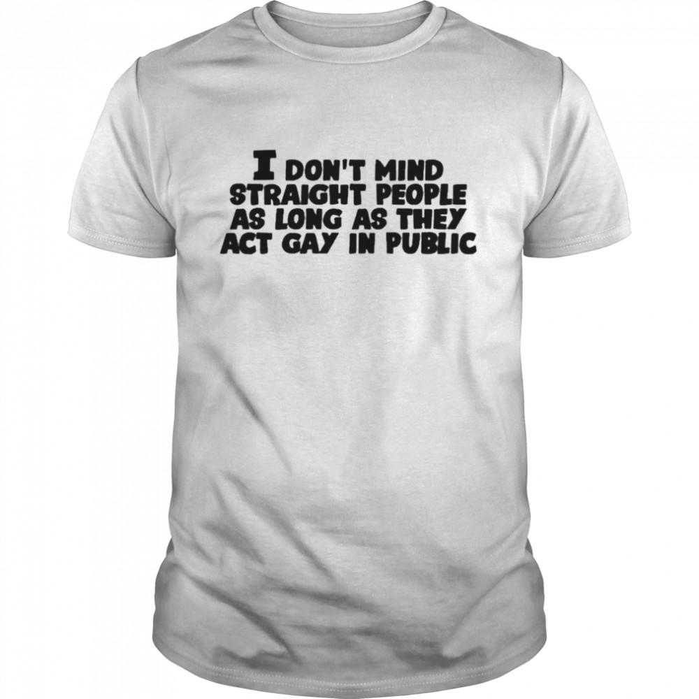 I don’t mind straight people as long as they act gay in public shirt