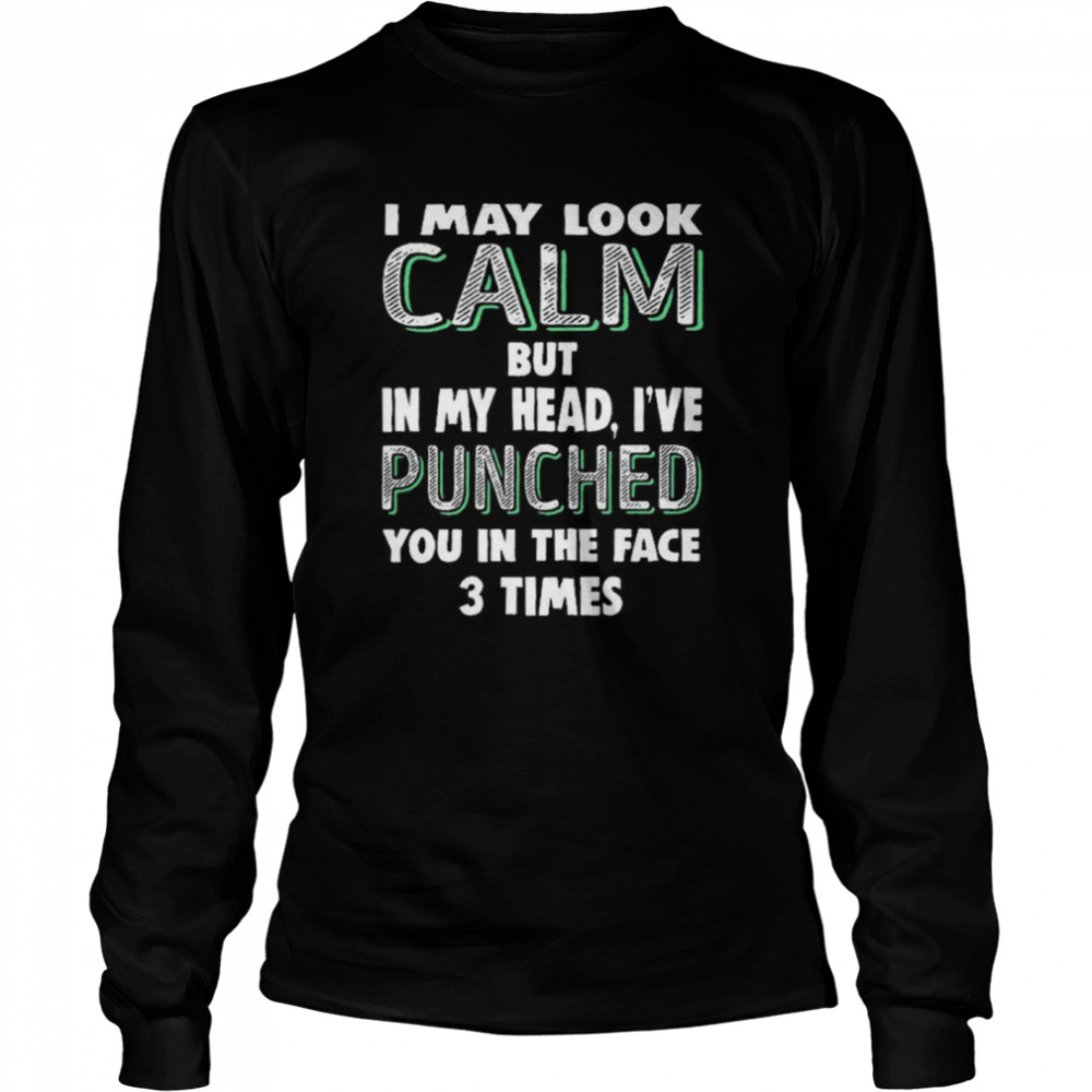 I may look calm but in my head i’ve punched you in the face 3 times shirt Long Sleeved T-shirt