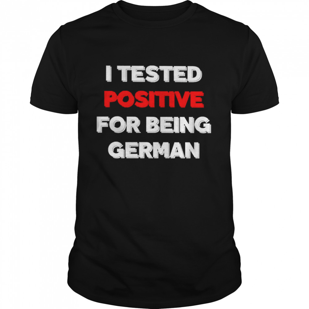 I Tested Positive For Being German Shirt
