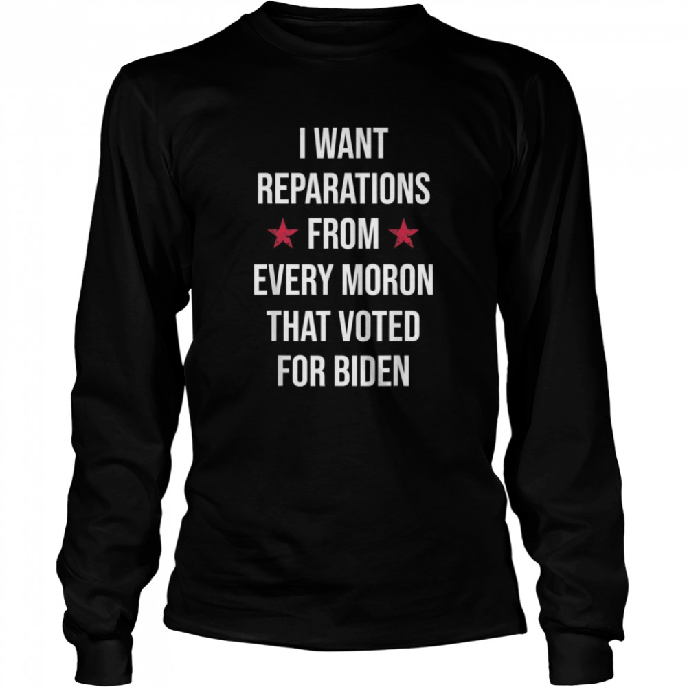 I Want Reparations From Every Moron That Voted For Biden Long Sleeved T-shirt