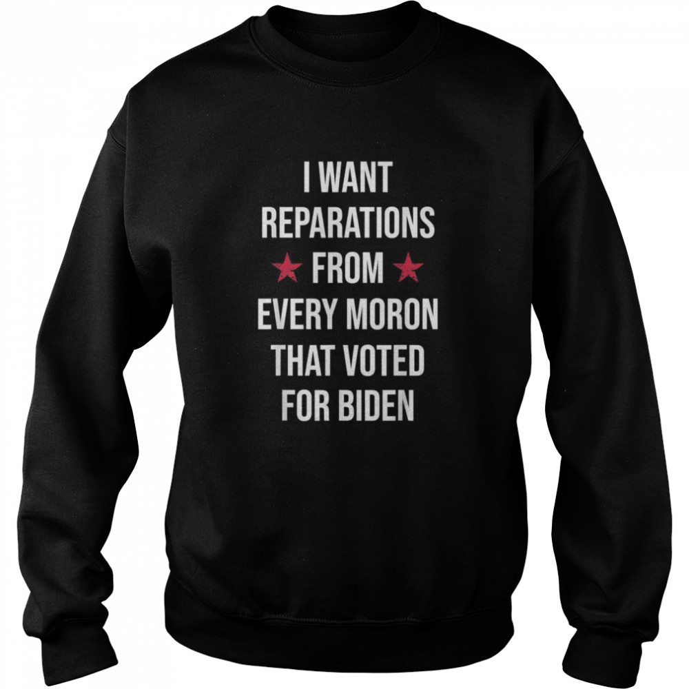 I Want Reparations From Every Moron That Voted For Biden Unisex Sweatshirt