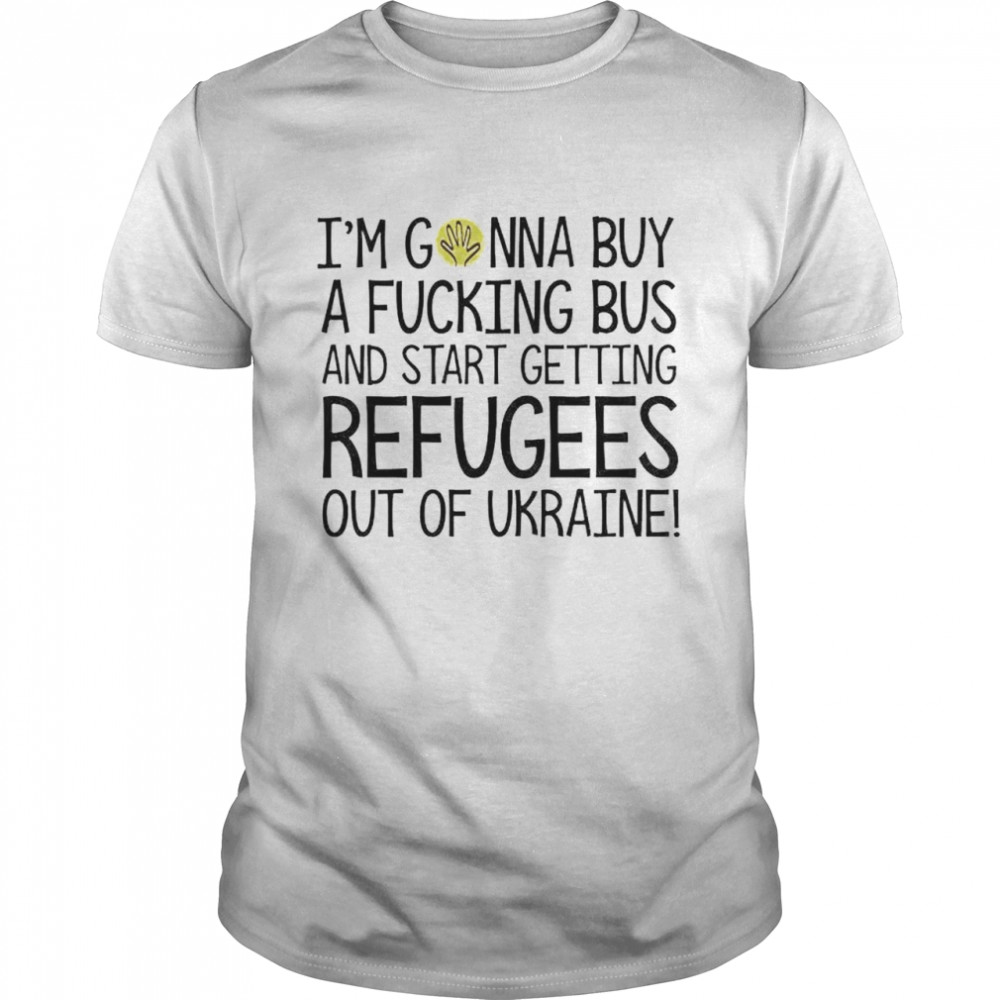 I’m Gonna Buy A Fucking Bus And Start Getting Refugees Out Of Ukraine Shirt